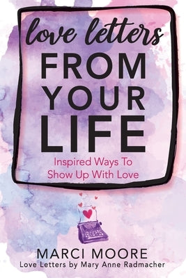 Love Letters From Your Life: Inspired Ways To Show Up With Love by Moore, Marci S.