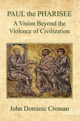 PAUL the PHARISEE: A Vision Beyond the Violence of Civilization by Crossan, John Dominic