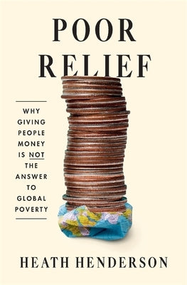Poor Relief: Why Giving People Money Is Not the Answer to Global Poverty by Henderson, Heath