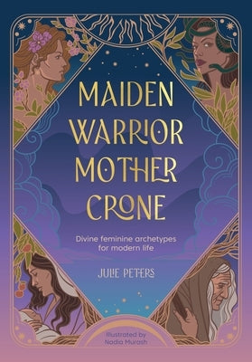 Maiden, Warrior, Mother, Crone: Divine Feminine Archetypes for Modern Life by Peters, Julie