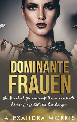 Dominante Frauen: Das Handbuch f?r dominante Frauen und devote M?nner f?r fantastische Beziehungen by Morris, Alexandra