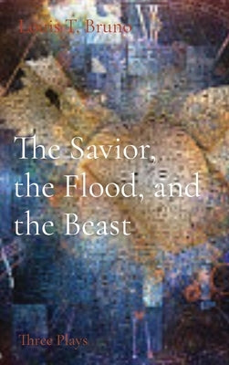 The Savior, the Flood, and the Beast: Three Plays by Bruno, Louis T.