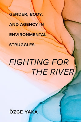 Fighting for the River: Gender, Body, and Agency in Environmental Struggles by Yaka, &#214;zge