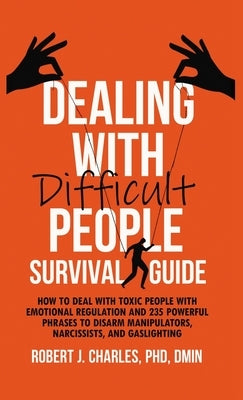 Dealing With Difficult People Survival Guide: How to deal with toxic people with emotional regulation and 235 powerful phrases to disarm manipulators, by Charles, Robert J.