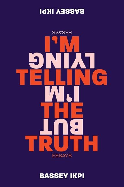 I'm Telling the Truth, But I'm Lying: Essays by Ikpi, Bassey