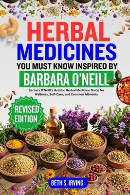 Herbal Medicines You Must Know Inspired by Barbara O'Neill: Barbara O'Neill's Holistic Herbal Medicine Guide for Wellness, Self-Care, and Common Ailme by S. Irving, Beth