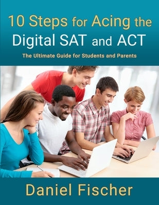 10 Steps for Acing the Digital SAT and ACT: The Ultimate Guide for Students and Parents by Fischer, Daniel