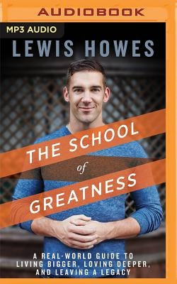 The School of Greatness: A Real-World Guide to Living Bigger, Loving Deeper, and Leaving a Legacy by Howes, Lewis