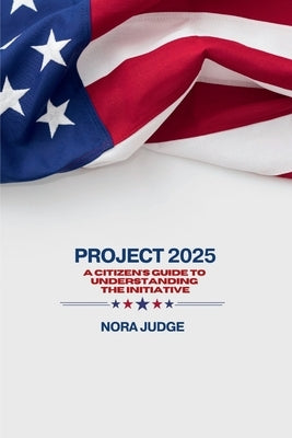 Project 2025: A Citizen's Guide to Understanding the Initiative by Judge, Nora