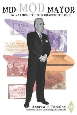 Mid-Mod Mayor: How Raymond Tucker Shaped St. Louis by Theising, Andrew J.