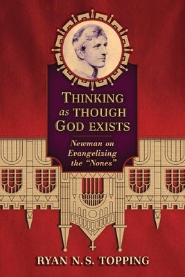 Thinking as Though God Exists: Newman on Evangelizing the Nones by Topping, Ryan N. S.