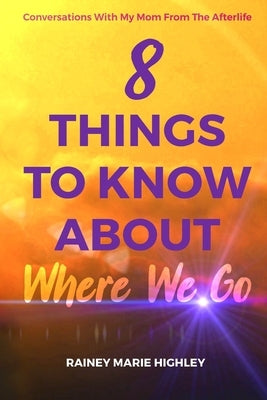 8 Things to Know about Where We Go: Conversations With My Mom From The Afterlife by Highley, Rainey Marie