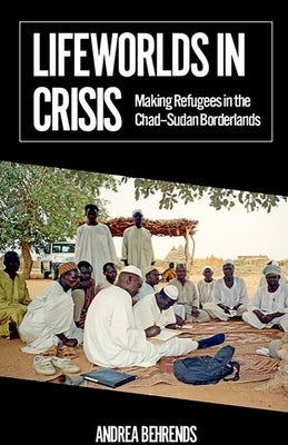 Lifeworlds in Crisis: Making Refugees in the Chad-Sudan Borderlands by Behrends, Andrea