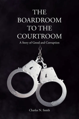 The Boardroom to the Courtroom: A Story of Greed and Corruption by Smith, Charles N.