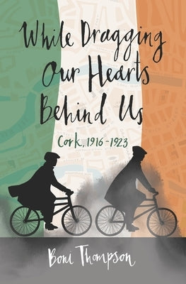 While Dragging Our Hearts Behind Us: Cork, 1916-1923 by Thompson, Boni