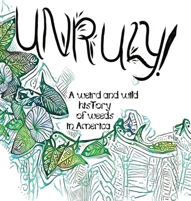 Unruly! A Weird And Wild History Of Weeds In America by Wylie, Olivia