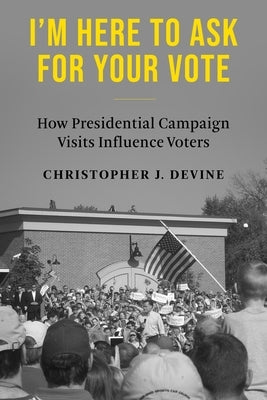 I'm Here to Ask for Your Vote: How Presidential Campaign Visits Influence Voters by Devine, Christopher J.
