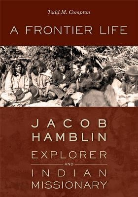 A Frontier Life: Jacob Hamblin, Explorer and Indian Missionary by Compton, Todd M.