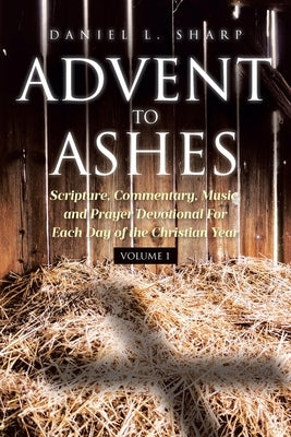 Advent to Ashes: Scripture, Commentary, Music, and Prayer Devotional For Each Day of the Christian Year by Sharp, Daniel L.