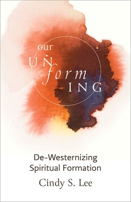 Our Unforming: De-Westernizing Spiritual Formation by Lee, Cindy S.