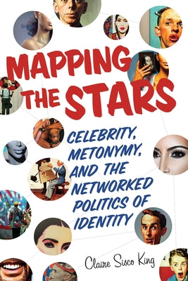 Mapping the Stars: Celebrity, Metonymy, and the Networked Politics of Identity by King, Claire Sisco