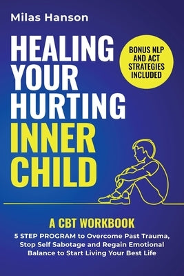 Healing Your Hurting Inner Child: A CBT Workbook - 5 Step Program to Overcome Past Trauma, Stop Self-Sabotage, and Regain Emotional Balance to Start L by Hanson, Milas