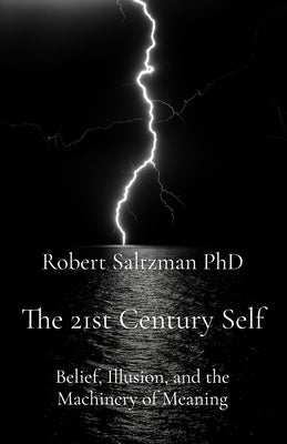 The 21st Century Self: Belief, Illusion, and the Machinery of Meaning by Saltzman, Robert