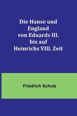 Die Hanse und England von Eduards III. bis auf Heinrichs VIII. Zeit by Schulz, Friedrich
