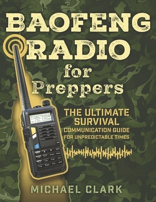 Baofeng Radio for Preppers: The Ultimate Survival Communication Guide for Unpredictable Times by Clark, Michael