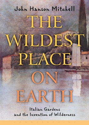 The Wildest Place on Earth: Italian Gardens and the Invention of Wilderness by Mitchell, John Hanson