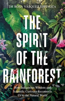 Spirit of the Rainforest: How Indigenous Wisdom and Scientific Curiosity Reconnects Us to the Natural World by Espinoza, Rosa Vasquez