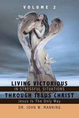 Living Victorious in Stressful Situations Through Jesus Christ: Jesus Is the Only Way by Manning, John W.