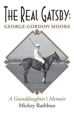 The Real Gatsby George Gordon Moore: A Granddaughter's Memoir by Rathbun, Mickey