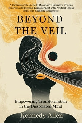 Beyond the Veil: Empowering Transformation in the Dissociated Mind by Allen, Kennedy