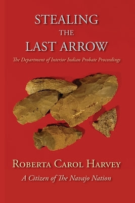 Stealing the Last Arrow: The Department of Interior Indian Probate Proceedings (Softcover) by Harvey, Roberta Carol