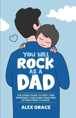 You Will Rock As a Dad!: The Expert Guide to First-Time Pregnancy and Everything New Fathers Need to Know: The Expert Guide to First-Time Pregnancy an by Grace, Alex