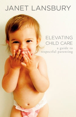 Elevating Child Care: A Guide to Respectful Parenting by Lansbury, Janet