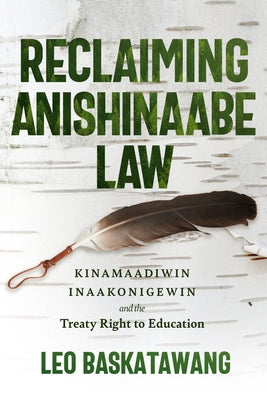 Reclaiming Anishinaabe Law: Kinamaadiwin Inaakonigewin and the Treaty Right to Education by Baskatawang, Leo