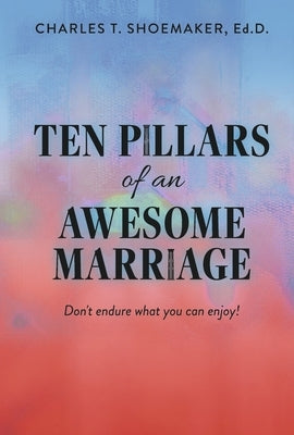 Ten Pillars of an Awesome Marriage: Don't Endure What You Can Enjoy! by Shoemaker, Charles T.