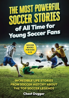 Soccer Books for Kids 8-12: The Most Powerful Soccer Stories of All Time for Young Soccer Fans: Incredible Life Stories from Soccer History About by Dugger, Chest