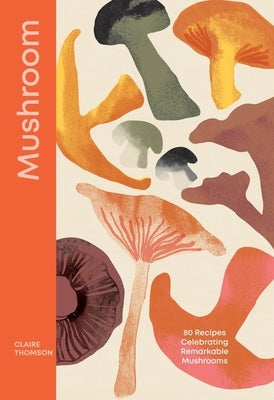 Mushroom: 80 Recipes Celebrating Remarkable Mushrooms by Thomson, Claire