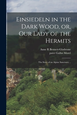 Einsiedeln in the Dark Wood, or, Our Lady of the Hermits: the Story of an Alpine Sanctuary .. by Bennett-Gladstone, Anne R.