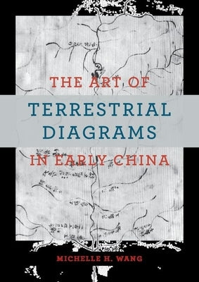 The Art of Terrestrial Diagrams in Early China by Wang, Michelle H.