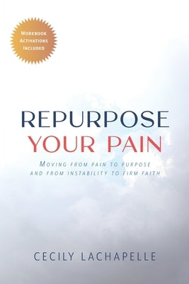 Repurpose Your Pain: Moving From Pain to Purpose and from Instability to Firm Faith by LaChapelle, Cecily