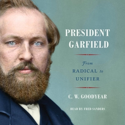 President Garfield: From Radical to Unifier by Goodyear, C. W.