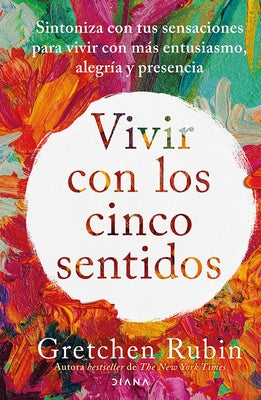 Vivir Con Los Cinco Sentidos: Sintoniza Con Tus Sensaciones Para Vivir Con M?s Entusiasmo, Alegr?a Y Presencia / Life in Five Senses by Rubin, Gretchen