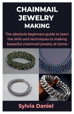 Chainmail Jewelry Making: The absolute beginners guide to learn the skills and techniques to making beautiful chainmail jewelry at home by Daniel, Sylvia