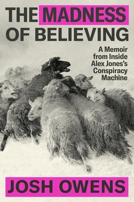 The Madness of Believing: A Memoir from Inside Alex Jones's Conspiracy Machine by Owens, Josh