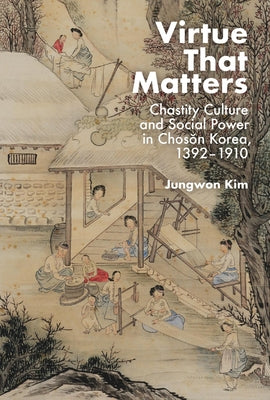 Virtue That Matters: Chastity Culture and Social Power in Chos&#335;n Korea (1392-1910) by Kim, Jungwon