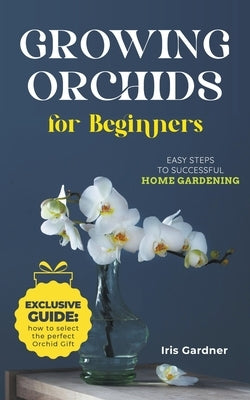 Growing Orchids For Beginners: Easy Steps to Successful Home Gardening by Gardner, Iris